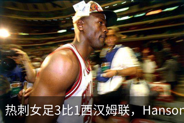 热刺女足3比1西汉姆联，Hanson首秀梅开二度