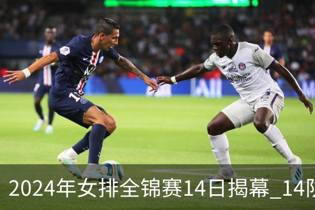 2024年女排全锦赛14日揭幕 14队参赛赛制赛程确定